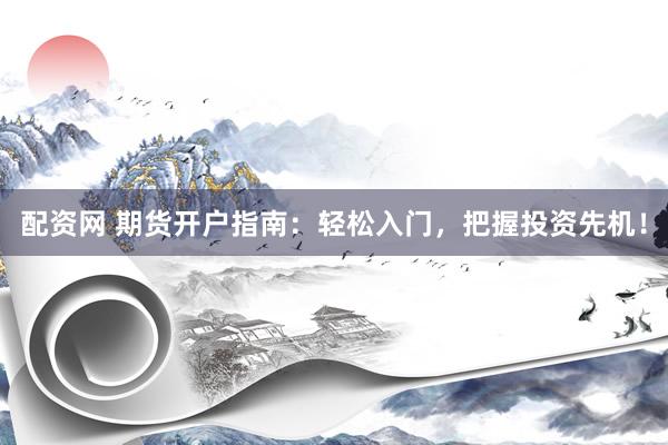 配资网 期货开户指南：轻松入门，把握投资先机！