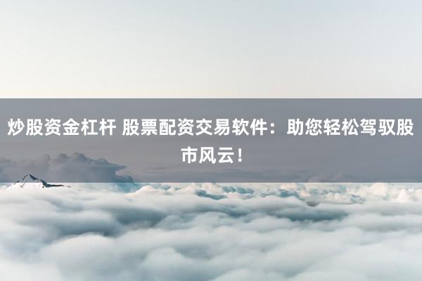 炒股资金杠杆 股票配资交易软件：助您轻松驾驭股市风云！