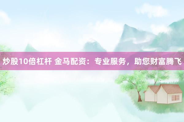 炒股10倍杠杆 金马配资：专业服务，助您财富腾飞