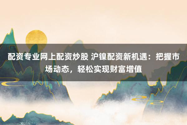 配资专业网上配资炒股 沪镍配资新机遇：把握市场动态，轻松实现财富增值