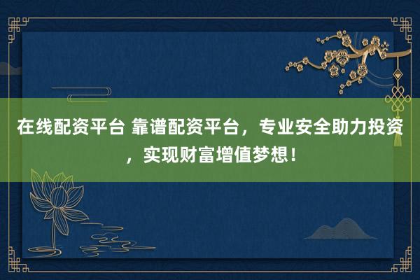 在线配资平台 靠谱配资平台，专业安全助力投资，实现财富增值梦想！