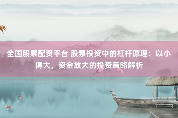 全国股票配资平台 股票投资中的杠杆原理：以小博大，资金放大的投资策略解析