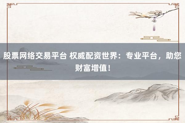股票网络交易平台 权威配资世界：专业平台，助您财富增值！