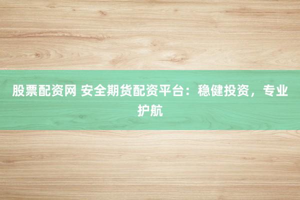 股票配资网 安全期货配资平台：稳健投资，专业护航