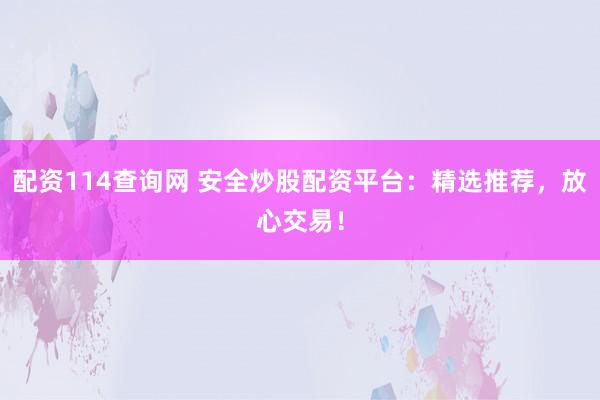 配资114查询网 安全炒股配资平台：精选推荐，放心交易！
