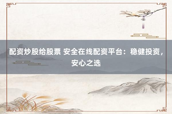 配资炒股给股票 安全在线配资平台：稳健投资，安心之选