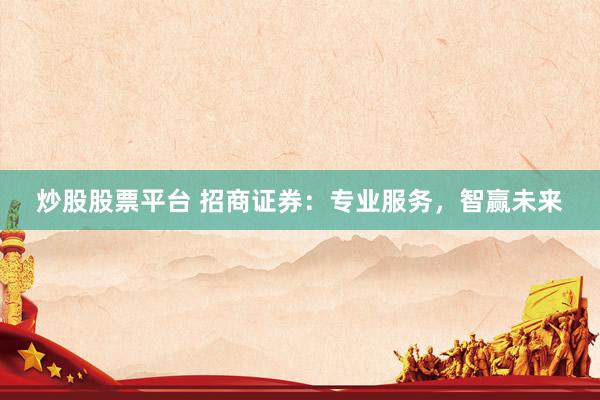 炒股股票平台 招商证券：专业服务，智赢未来