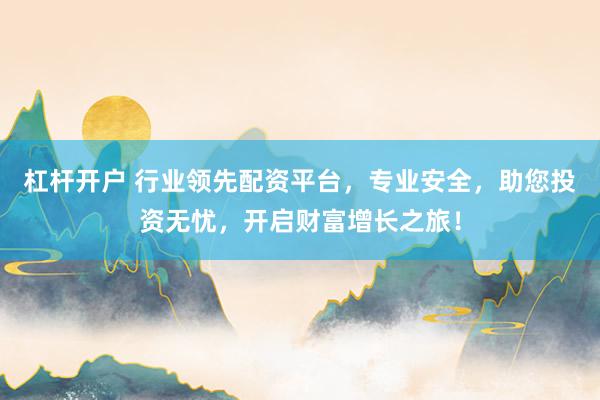 杠杆开户 行业领先配资平台，专业安全，助您投资无忧，开启财富增长之旅！