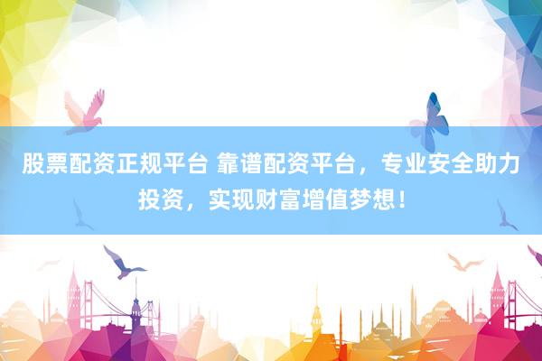 股票配资正规平台 靠谱配资平台，专业安全助力投资，实现财富增值梦想！