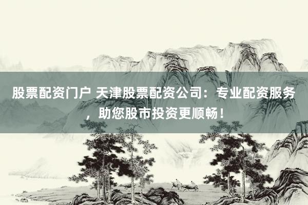 股票配资门户 天津股票配资公司：专业配资服务，助您股市投资更顺畅！
