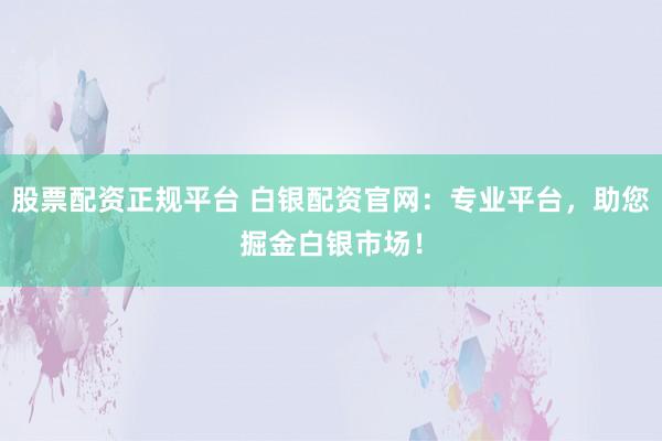 股票配资正规平台 白银配资官网：专业平台，助您掘金白银市场！