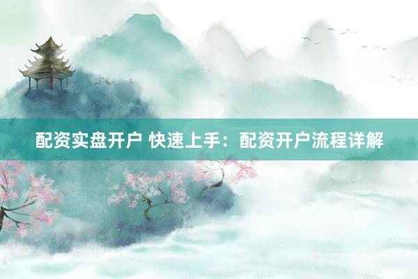 配资实盘开户 快速上手：配资开户流程详解